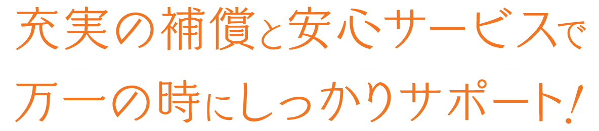 充実の保証と安心サービスで万が一の時にしっかりサポート！
